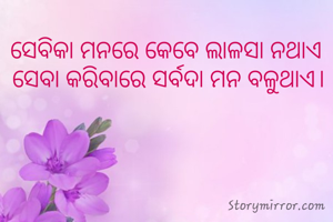 ସେବିକା ମନରେ କେବେ ଲାଳସା ନଥାଏ 
ସେବା କରିବାରେ ସର୍ବଦା ମନ ବଳୁଥାଏ।