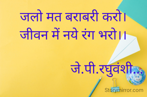 जलो मत बराबरी करो।
जीवन में नये रंग भरो।।

                    जे.पी.रघुवंशी...