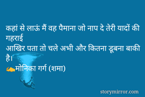 कहां से लाऊं मैं वह पैमाना जो नाप दे तेरी यादों की गहराई 
आखिर पता तो चले अभी अौर कितना डूबना बाकी है।
✍️मोनिका गर्ग (शमा)