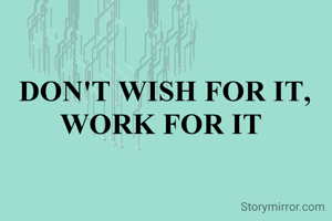 DON'T WISH FOR IT, WORK FOR IT 