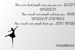 How ever bad people may say you are...BELIEVE IN YOURSELF. 
How much ever people criticize you...MAKE YOURSELF STRONGER. 
How much ever people hate you...LOVE YOURSELF. 