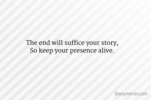 The end will suffice your story,
So keep your presence alive.