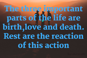 The three important parts of the life are birth,love and death.
Rest are the reaction of this action