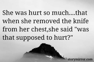 She was hurt so much....that when she removed the knife from her chest,she said "was that supposed to hurt?"