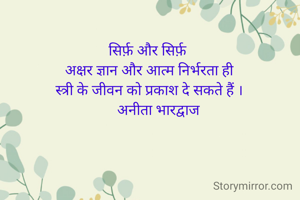 सिर्फ़ और सिर्फ़ 
अक्षर ज्ञान और आत्म निर्भरता ही
स्त्री के जीवन को प्रकाश दे सकते हैं ।
     अनीता भारद्वाज
