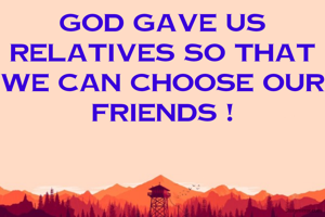 God gave us relatives so that we can choose our friends !