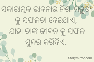 ସକାରାତ୍ମକ ଭାବନାର ନିଶା ମନୁଷ୍ୟ କୁ ସଫଳତା ଦେଇଥାଏ, 
ଯାହା ତାଙ୍କ ଜୀଵନ କୁ ସଫଳ ସୁନ୍ଦର କରିଦିଏ. 