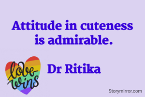 Attitude in cuteness 
is admirable.

Dr Ritika