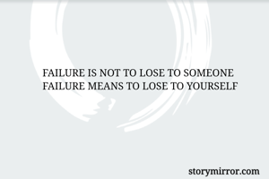 FAILURE IS NOT TO LOSE TO SOMEONE
FAILURE MEANS TO LOSE TO YOURSELF 