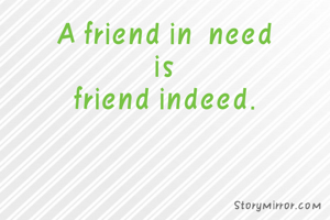 A friend in  need
is
friend indeed.
