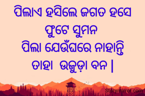 ପିଲାଏ ହସିଲେ ଜଗତ ହସେ
ଫୁଟେ ସୁମନ 
ପିଲା ଯେଉଁଘରେ ନାହାନ୍ତି
ତାହା  ଉଜୁଡ଼ା ବନ |