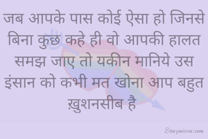 जब आपके पास कोई ऐसा हो जिनसे बिना कुछ कहे ही वो आपकी हालत समझ जाए तो यकीन मानिये उस इंसान को कभी मत खोना आप बहुत ख़ुशनसीब है 