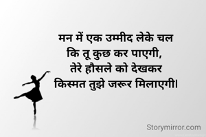 मन में एक उम्मीद लेके चल
कि तू कुछ कर पाएगी, 
तेरे हौसले को देखकर
किस्मत तुझे जरूर मिलाएगी|