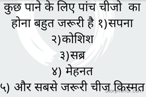 कुछ पाने के लिए पांच चीजो  का होना बहुत जरूरी है १)सपना                                         २)कोशिश                                    ३)सब्र                                   ४) मेहनत                                 ५) और सबसे जरूरी चीज किस्मत