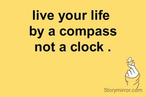 live your life 
by a compass
not a clock .