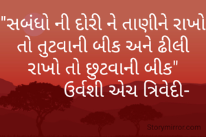 "સબંધો ની દોરી ને તાણીને રાખો તો તુટવાની બીક અને ઢીલી રાખો તો છુટવાની બીક"
          ઉર્વશી એચ ત્રિવેદી-