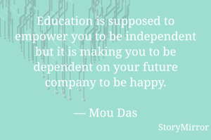 Education is supposed to empower you to be independent but it is making you to be dependent on your future company to be happy.

— Mou Das