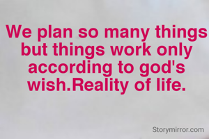 We plan so many things but things work only according to god's wish.Reality of life.