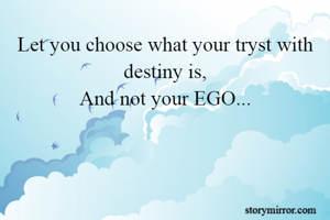 Let you choose what your tryst with destiny is,
And not your EGO...