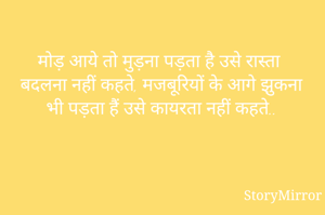मोड़ आये तो मुड़ना पड़ता है उसे रास्ता बदलना नहीं कहते, मजबूरियों के आगे झुकना भी पड़ता हैं उसे कायरता नहीं कहते..