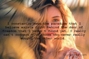 I constantly seek the paradise that I believe exists right behind the door of freedom that I haven't found yet. I really can't connect with those who never really sought the other world. 