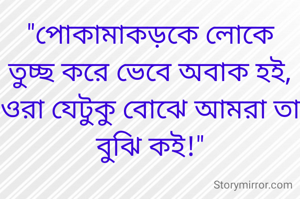 "পোকামাকড়কে লোকে তুচ্ছ করে ভেবে অবাক হই,
ওরা যেটুকু বোঝে আমরা তা বুঝি কই!"