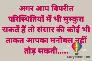 अगर आप विपरीत परिस्थितियों में भी मुस्कुरा सकतें हैं तो संसार की कोई भी ताकत आपका मनोबल नहीं तोड़ सकती.....