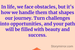 In life, we face obstacles, but it's how we handle them that shapes our journey. Turn challenges into opportunities, and your path will be filled with beauty and success.