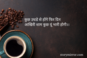 कुछ उधडे से होंगे फिर दिन
आखिरी शाम कुछ यूं भारी होगी।।