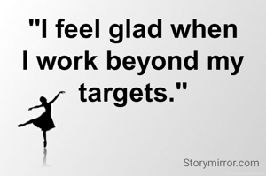 "I feel glad when I work beyond my targets."