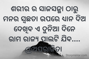 ଶରୀର ର ସାଜସଜ୍ଜା ଠାରୁ
ମନର ସ୍ୱଛତା ଉପରେ ଧ୍ୟାନ ଦିଅ
ଦେଖିବ ଏ ଦୁନିଆ ଦିନେ
ରାମ ରାଜ୍ୟ ପାଲଟି ଯିବ....
@ଅପରାଜିତା 