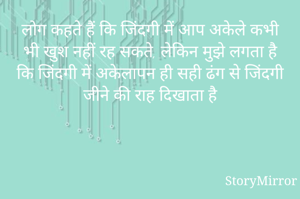 लोग कहते हैं कि जिंदगी में आप अकेले कभी भी खुश नहीं रह सकते, लेकिन मुझे लगता है कि जिंदगी में अकेलापन ही सही ढंग से जिंदगी जीने की राह दिखाता है