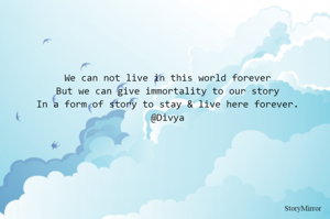 We can not live in this world forever
But we can give immortality to our story
In a form of story to stay & live here forever.
@Divya