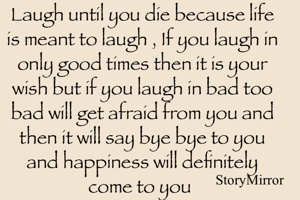 Laugh until you die because life is meant to laugh , If you laugh in only good times then it is your wish but if you laugh in bad too bad will get afraid from you and then it will say bye bye to you and happiness will definitely come to you 