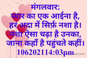 मंगलवार:
प्यार का एक आईना है,
हर अदा में सिर्फ़ नशा है।
नशा ऐसा चढ़ा है उनका,
जाना कहाँ है पहुंचते कहीं।
106202114:03pm