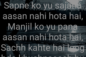 Sapne ko yu sajana aasan nahi hota hai,
Manjil ko yu pana aasan nahi hota hai,
Sachh kahte hai loog bda khushnaseeb hu mai,
Kyuki tum jaise saks ko pana aasan nahi hota hai