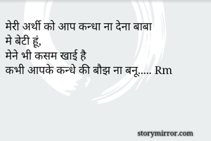 मेरी अर्थी को आप कन्धा ना देना बाबा 
मे बेटी हूं, 
मेने भी कसम खाई है 
कभी आपके कन्धे की बौझ ना बनू..... Rm

