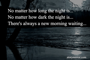 No matter how long the night is...
No matter how dark the night is...
There's always a new morning waiting...