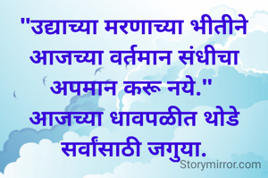 "उद्याच्या मरणाच्या भीतीने आजच्या वर्तमान संधीचा अपमान करू नये." 
आजच्या धावपळीत थोडे सर्वांसाठी जगुया.
