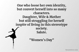 One who loose her own identity,
but convert herself into so many
characters.
Daughter, Wife & Mother
but still struggling for herself
inspite of living in this stereotype
society.
Salute.

"Women's Day"