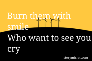 Burn them with smile 
Who want to see you cry 