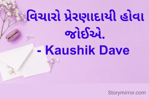 વિચારો પ્રેરણાદાયી હોવા જોઈએ.
- Kaushik Dave 