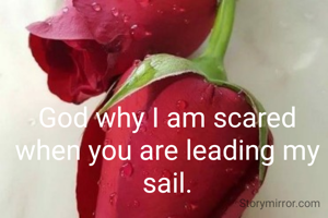 God why I am scared when you are leading my sail.