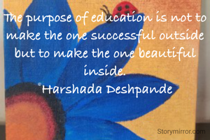 The purpose of education is not to make the one successful outside but to make the one beautiful inside.
©Harshada Deshpande