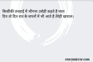 किसीकी तनहाई में भीगना उसेही कहते है प्यार
दिन तो दिन रात के सपनों में भी आते है तेरेही खयाल।