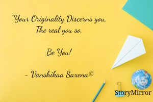 "Your Originality Discerns you,
The real you."

- JUST BE YOURSELF,
- CHANGE FOR THE GOOD and
- CHANGE WHEN IT'S REQUIRED.