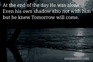 At the end of the day He was alone Even his own shadow also not with him but he knew Tomorrow will come.