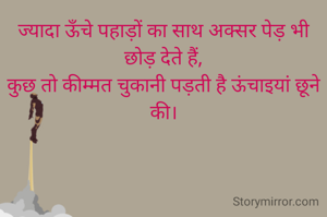 ज्यादा ऊँचे पहाड़ों का साथ अक्सर पेड़ भी छोड़ देते हैं,
कुछ तो कीम्मत चुकानी पड़ती है ऊंचाइयां छूने की।