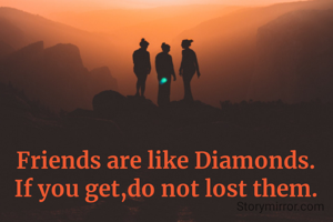 Friends are like Diamonds.
If you get,do not lost them.