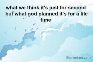 what we think it's just for second 
but what god planned it's for a life time 